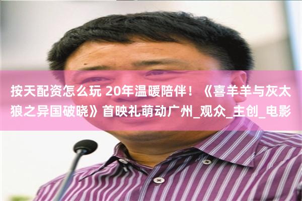 按天配资怎么玩 20年温暖陪伴！《喜羊羊与灰太狼之异国破晓》首映礼萌动广州_观众_主创_电影