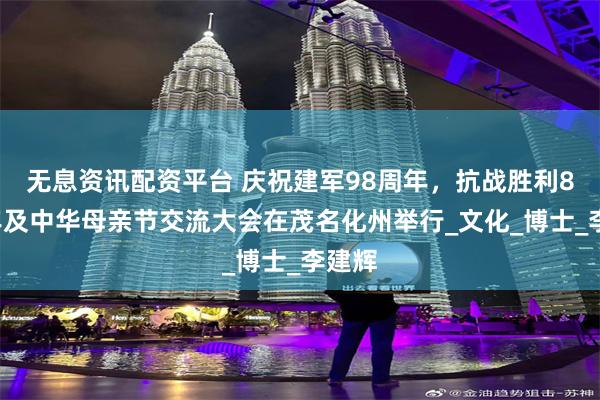 无息资讯配资平台 庆祝建军98周年，抗战胜利80周年及中华母亲节交流大会在茂名化州举行_文化_博士_李建辉