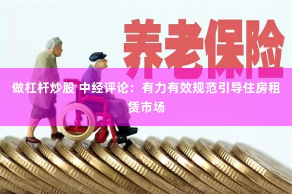 做杠杆炒股 中经评论：有力有效规范引导住房租赁市场