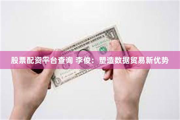 股票配资平台查询 李俊：塑造数据贸易新优势