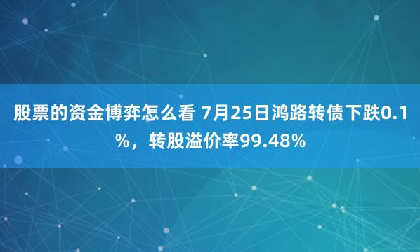 股票的资金博弈怎么看 7月25日鸿路转债下跌0.1%，转股溢价率99.48%