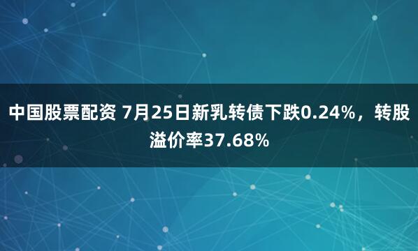 中国股票配资 7月25日新乳转债下跌0.24%，转股溢价率37.68%