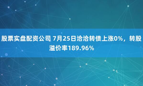 股票实盘配资公司 7月25日洽洽转债上涨0%，转股溢价率189.96%