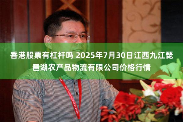 香港股票有杠杆吗 2025年7月30日江西九江琵琶湖农产品物流有限公司价格行情