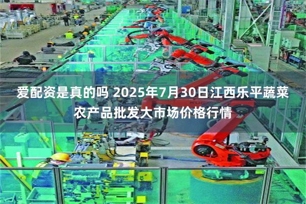 爱配资是真的吗 2025年7月30日江西乐平蔬菜农产品批发大市场价格行情