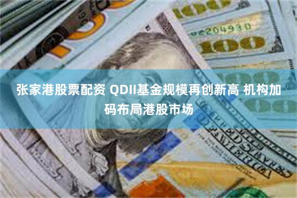 张家港股票配资 QDII基金规模再创新高 机构加码布局港股市场