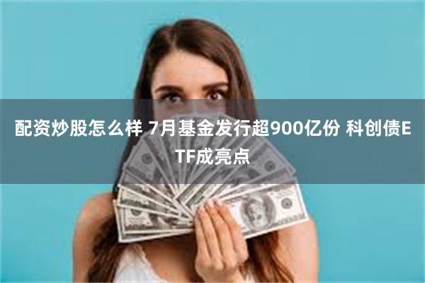 配资炒股怎么样 7月基金发行超900亿份 科创债ETF成亮点