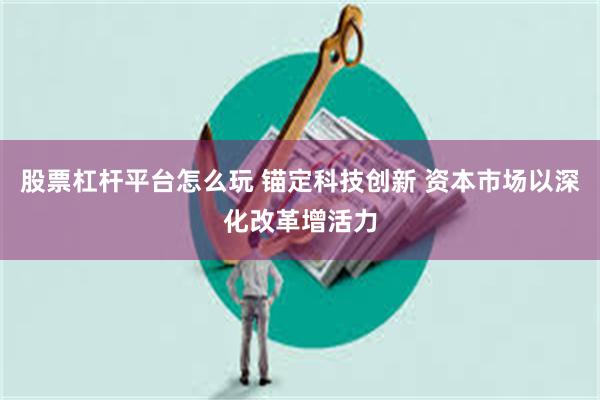 股票杠杆平台怎么玩 锚定科技创新 资本市场以深化改革增活力