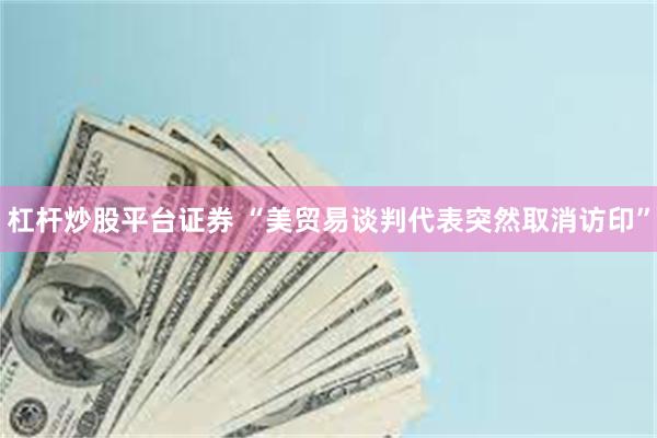 杠杆炒股平台证券 “美贸易谈判代表突然取消访印”