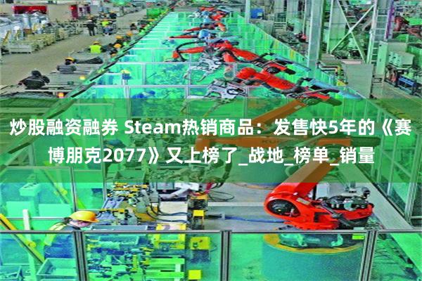 炒股融资融券 Steam热销商品：发售快5年的《赛博朋克2077》又上榜了_战地_榜单_销量