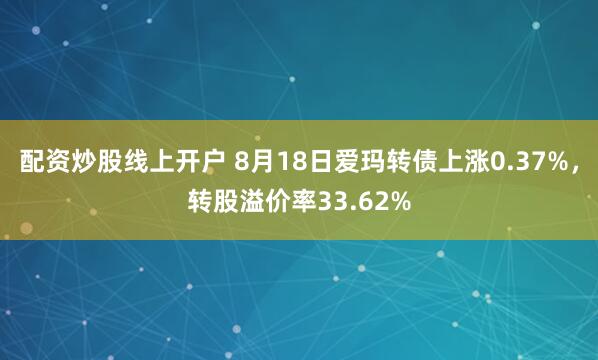 配资炒股线上开户 8月18日爱玛转债上涨0.37%，转股溢价率33.62%