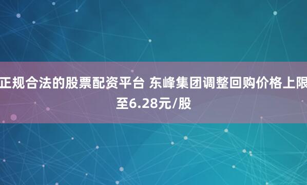 正规合法的股票配资平台 东峰集团调整回购价格上限至6.28元/股
