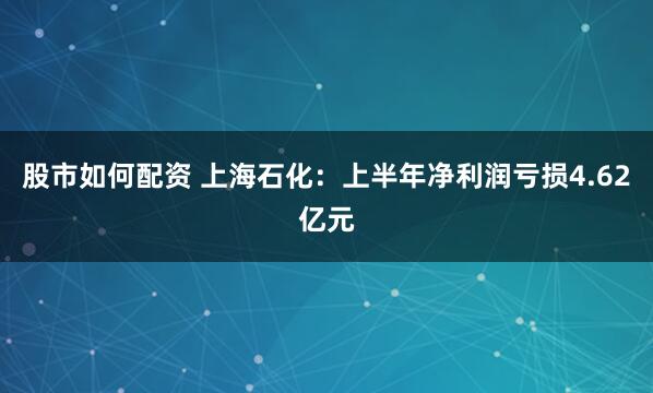 股市如何配资 上海石化：上半年净利润亏损4.62亿元