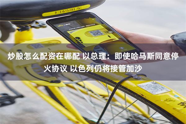 炒股怎么配资在哪配 以总理：即使哈马斯同意停火协议 以色列仍将接管加沙