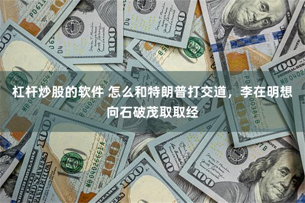 杠杆炒股的软件 怎么和特朗普打交道，李在明想向石破茂取取经