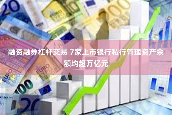 融资融券杠杆交易 7家上市银行私行管理资产余额均超万亿元