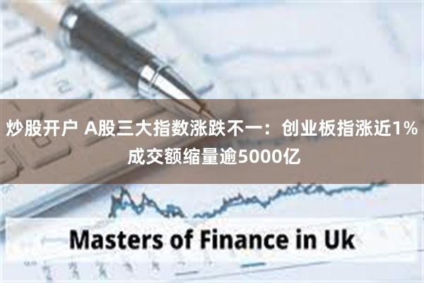 炒股开户 A股三大指数涨跌不一：创业板指涨近1% 成交额缩量逾5000亿