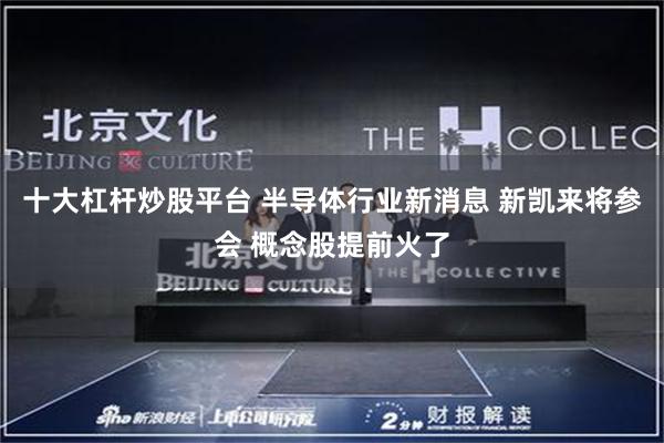 十大杠杆炒股平台 半导体行业新消息 新凯来将参会 概念股提前火了