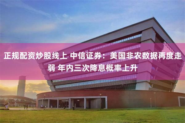正规配资炒股线上 中信证券：美国非农数据再度走弱 年内三次降息概率上升