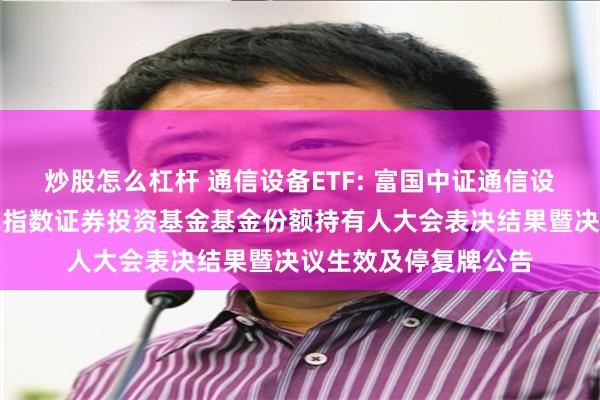 炒股怎么杠杆 通信设备ETF: 富国中证通信设备主题交易型开放式指数证券投资基金基金份额持有人大会表决结果暨决议生效及停复牌公告