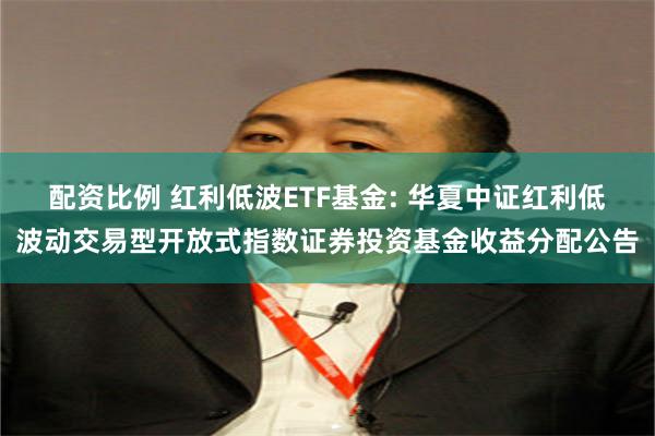 配资比例 红利低波ETF基金: 华夏中证红利低波动交易型开放式指数证券投资基金收益分配公告