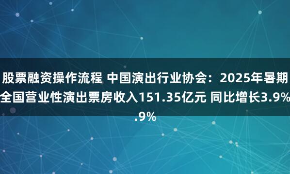 股票融资操作流程 中国演出行业协会：2025年暑期全国营业性演出票房收入151.35亿元 同比增长3.9%