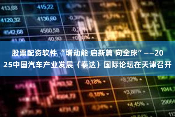 股票配资软件 “增动能 启新篇 向全球”——2025中国汽车产业发展（泰达）国际论坛在天津召开