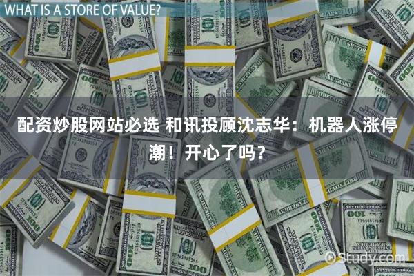 配资炒股网站必选 和讯投顾沈志华：机器人涨停潮！开心了吗？