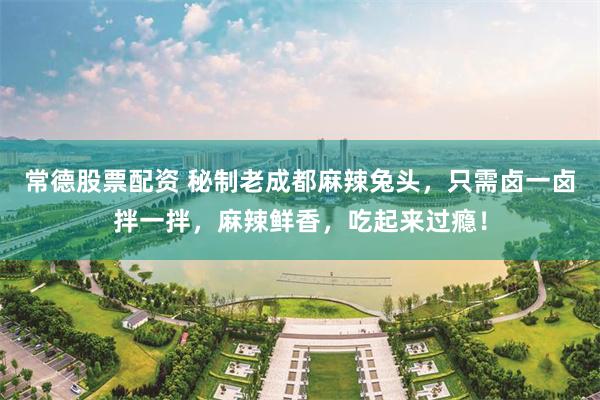 常德股票配资 秘制老成都麻辣兔头，只需卤一卤拌一拌，麻辣鲜香，吃起来过瘾！