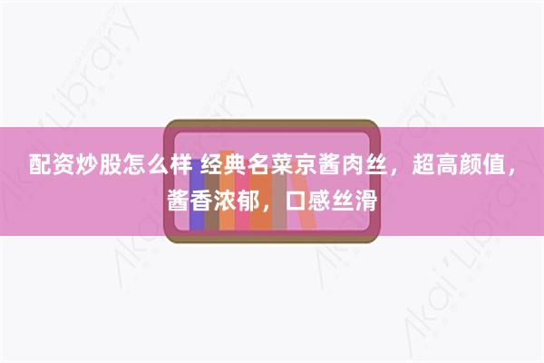 配资炒股怎么样 经典名菜京酱肉丝，超高颜值，酱香浓郁，口感丝滑