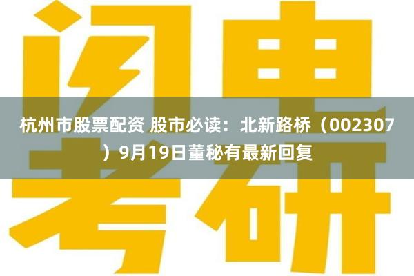 杭州市股票配资 股市必读:北新路桥(002307)9月19日董秘有最新回复