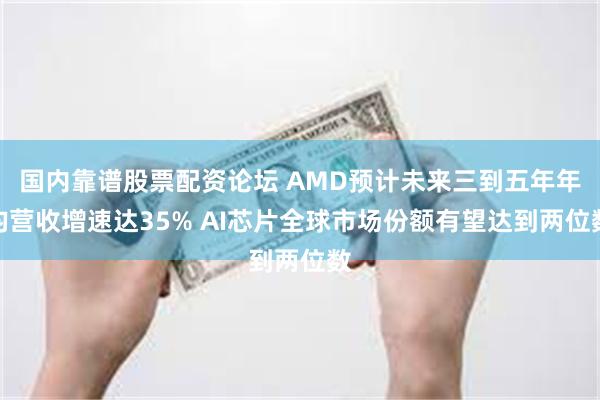国内靠谱股票配资论坛 AMD预计未来三到五年年均营收增速达35% AI芯片全球市场份额有望达到两位数