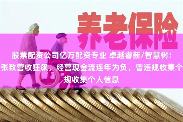 股票配资公司亿万配资专业 卓越睿新/智慧树：信用扩张致营收狂飙，经营现金流连年为负，曾违规收集个人信息