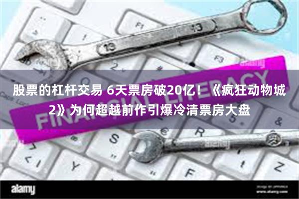 股票的杠杆交易 6天票房破20亿!《疯狂动物城2》为何超越前作引爆冷清票房大盘