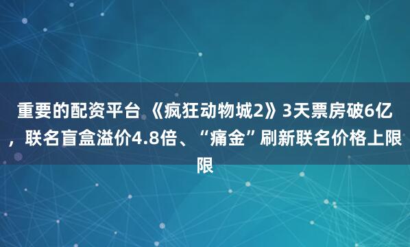 重要的配资平台 《疯狂动物城2》3天票房破6亿,联名盲盒溢价4.8倍、“痛金”刷新联名价格上限