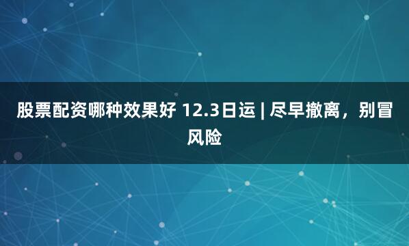 股票配资哪种效果好 12.3日运 | 尽早撤离，别冒风险