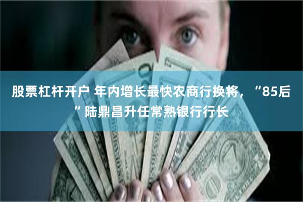 股票杠杆开户 年内增长最快农商行换将,“85后”陆鼎昌升任常熟银行行长