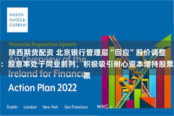 陕西期货配资 北京银行管理层“回应”股价调整:股息率处于同业前列,积极吸引耐心资本增持股票
