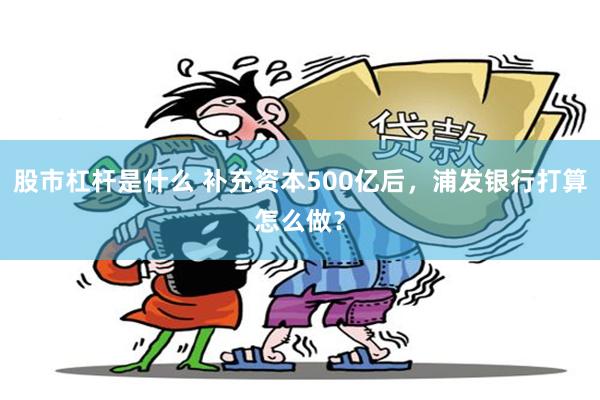 股市杠杆是什么 补充资本500亿后,浦发银行打算怎么做?