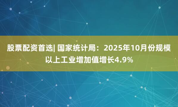 股票配资首选| 国家统计局：2025年10月份规模以上工业增加值增长4.9%