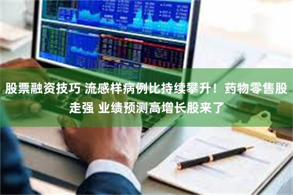股票融资技巧 流感样病例比持续攀升！药物零售股走强 业绩预测高增长股来了