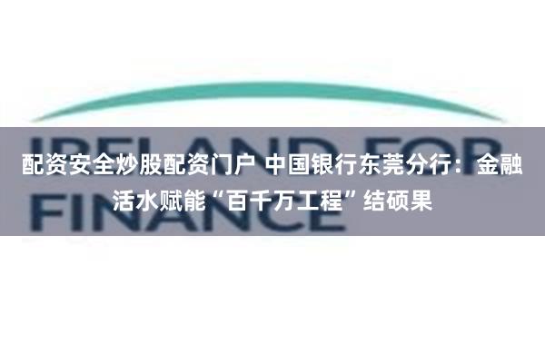 配资安全炒股配资门户 中国银行东莞分行：金融活水赋能“百千万工程”结硕果