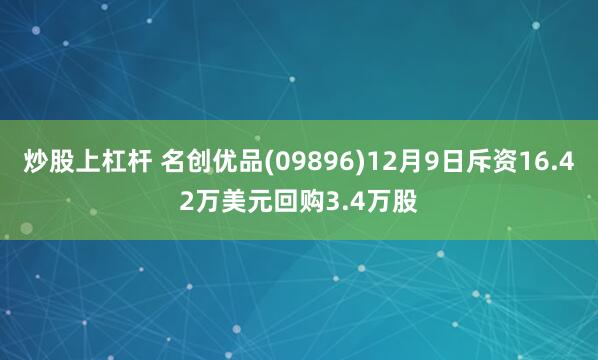 炒股上杠杆 名创优品(09896)12月9日斥资16.42万美元回购3.4万股