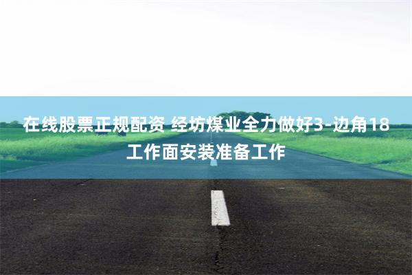 在线股票正规配资 经坊煤业全力做好3-边角18工作面安装准备工作