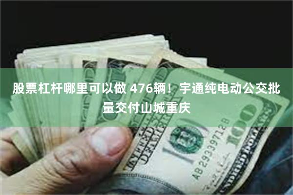 股票杠杆哪里可以做 476辆！宇通纯电动公交批量交付山城重庆