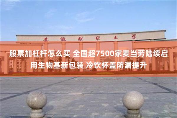 股票加杠杆怎么买 全国超7500家麦当劳陆续启用生物基新包装 冷饮杯盖防漏提升