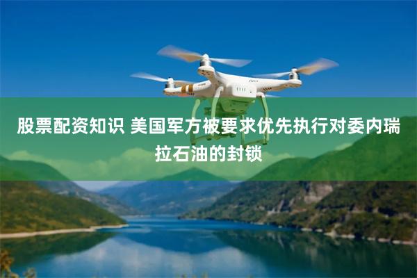 股票配资知识 美国军方被要求优先执行对委内瑞拉石油的封锁
