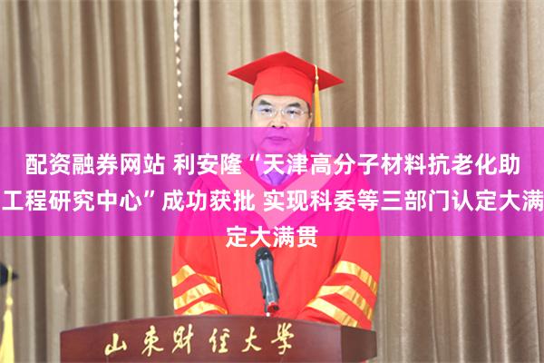 配资融券网站 利安隆“天津高分子材料抗老化助剂工程研究中心”成功获批 实现科委等三部门认定大满贯