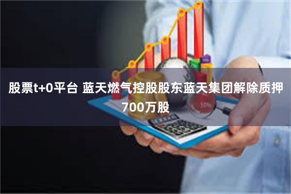 股票t+0平台 蓝天燃气控股股东蓝天集团解除质押700万股