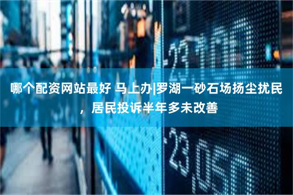 哪个配资网站最好 马上办|罗湖一砂石场扬尘扰民 ，居民投诉半年多未改善